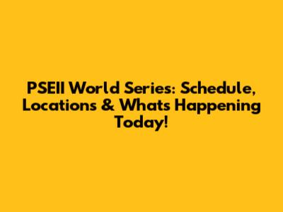PSEII World Series: Schedule, Locations & What's Happening Today!