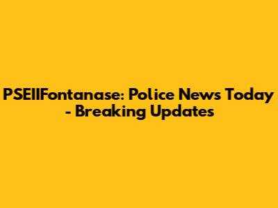 PSEIIFontanase: Police News Today - Breaking Updates