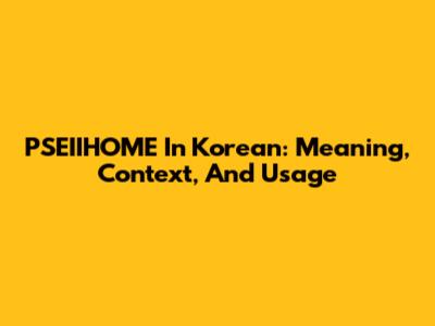 PSEIIHOME In Korean: Meaning, Context, And Usage
