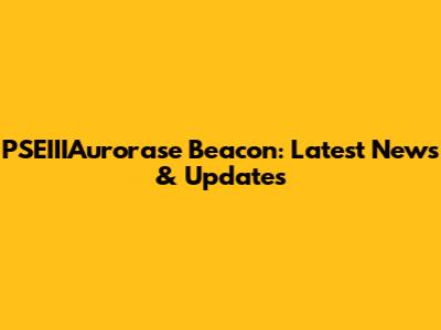 PSEIIIAurorase Beacon: Latest News & Updates