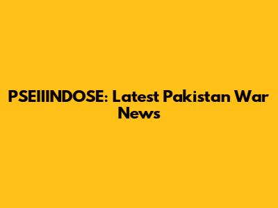 PSEIIINDOSE: Latest Pakistan War News