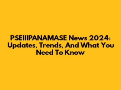 PSEIIIPANAMASE News 2024: Updates, Trends, And What You Need To Know