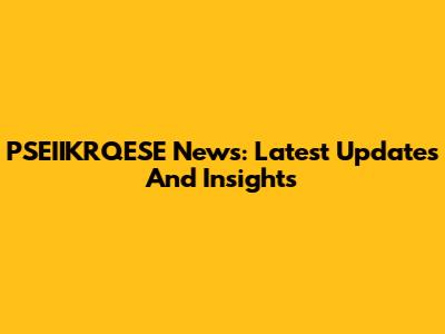 PSEIIKRQESE News: Latest Updates And Insights