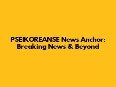 PSEIKOREANSE News Anchor: Breaking News & Beyond