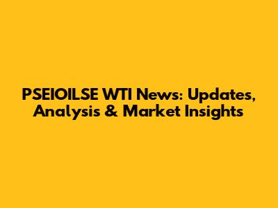 PSEIOILSE WTI News: Updates, Analysis & Market Insights