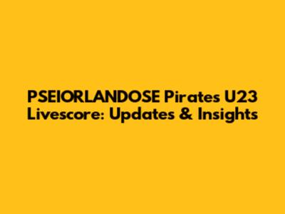 PSEIORLANDOSE Pirates U23 Livescore: Updates & Insights