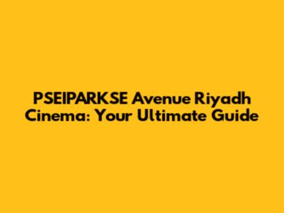 PSEIPARKSE Avenue Riyadh Cinema: Your Ultimate Guide