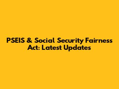 PSEIS & Social Security Fairness Act: Latest Updates