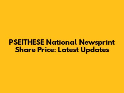 PSEITHESE National Newsprint Share Price: Latest Updates