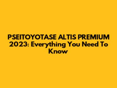 PSEITOYOTASE ALTIS PREMIUM 2023: Everything You Need To Know