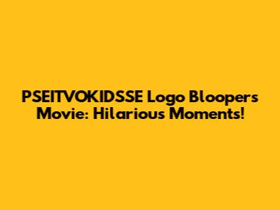 PSEITVOKIDSSE Logo Bloopers Movie: Hilarious Moments!