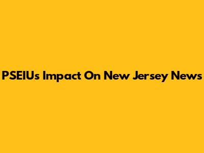 PSEIU's Impact On New Jersey News