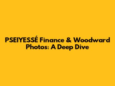 PSEIYESSÉ Finance & Woodward Photos: A Deep Dive