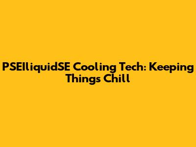 PSEIliquidSE Cooling Tech: Keeping Things Chill