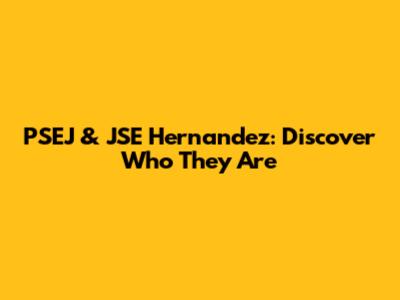 PSEJ & JSE Hernandez: Discover Who They Are