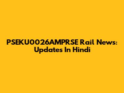 PSEKU0026AMPRSE Rail News: Updates In Hindi