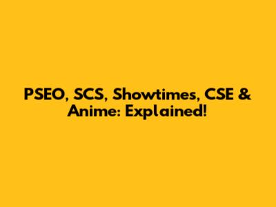 PSEO, SCS, Showtimes, CSE & Anime: Explained!