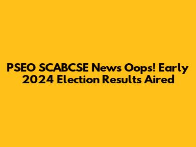 PSEO SCABCSE News Oops! Early 2024 Election Results Aired