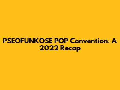 PSEOFUNKOSE POP Convention: A 2022 Recap