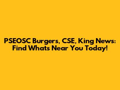 PSEOSC Burgers, CSE, King News: Find What's Near You Today!