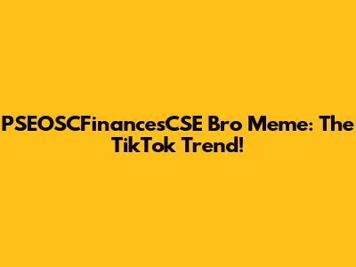 PSEOSCFinancesCSE Bro Meme: The TikTok Trend!