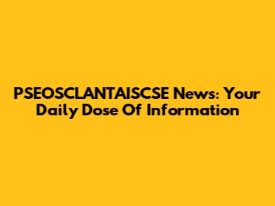 PSEOSCLANTAISCSE News: Your Daily Dose Of Information