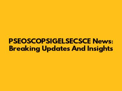 PSEOSCOPSIGELSECSCE News: Breaking Updates And Insights