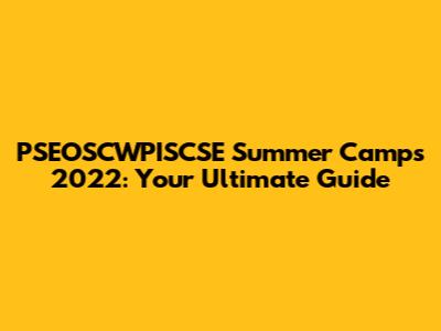 PSEOSCWPISCSE Summer Camps 2022: Your Ultimate Guide