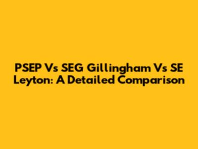 PSEP Vs SEG Gillingham Vs SE Leyton: A Detailed Comparison