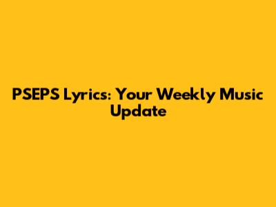 PSEPS Lyrics: Your Weekly Music Update
