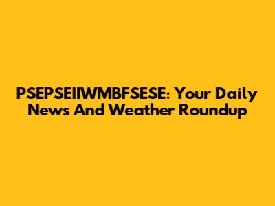 PSEPSEIIWMBFSESE: Your Daily News And Weather Roundup