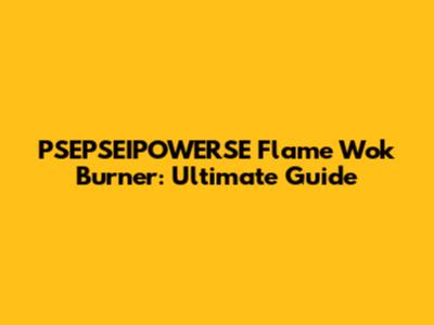 PSEPSEIPOWERSE Flame Wok Burner: Ultimate Guide