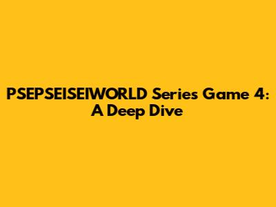 PSEPSEISEIWORLD Series Game 4: A Deep Dive