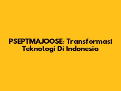 PSEPTMAJOOSE: Transformasi Teknologi Di Indonesia