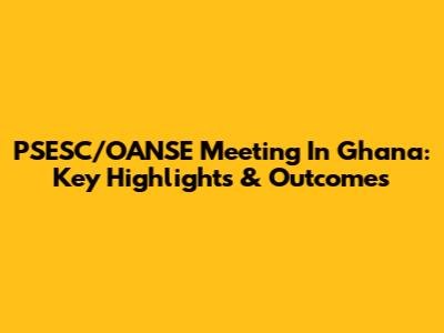 PSESC/OANSE Meeting In Ghana: Key Highlights & Outcomes