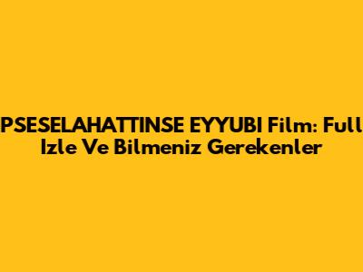 PSESELAHATTINSE EYYUBI Film: Full Izle Ve Bilmeniz Gerekenler