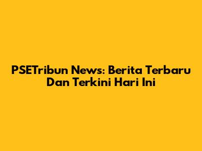 PSETribun News: Berita Terbaru Dan Terkini Hari Ini