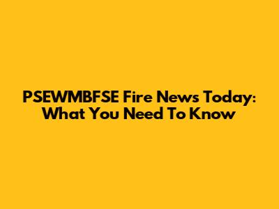 PSEWMBFSE Fire News Today: What You Need To Know