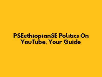 PSEethiopianSE Politics On YouTube: Your Guide