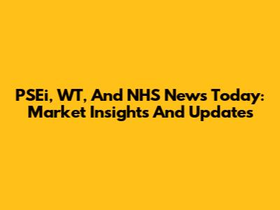 PSEi, WT, And NHS News Today: Market Insights And Updates