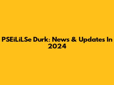 PSEiLiLSe Durk: News & Updates In 2024