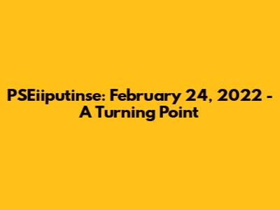 PSEiiputinse: February 24, 2022 - A Turning Point