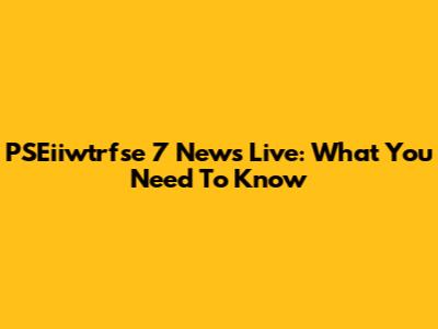 PSEiiwtrfse 7 News Live: What You Need To Know