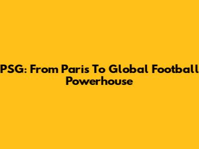 PSG: From Paris To Global Football Powerhouse