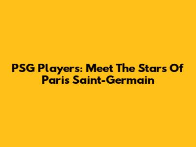 PSG Players: Meet The Stars Of Paris Saint-Germain