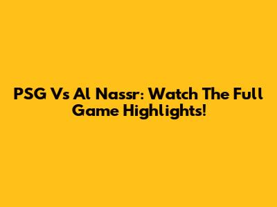 PSG Vs Al Nassr: Watch The Full Game Highlights!