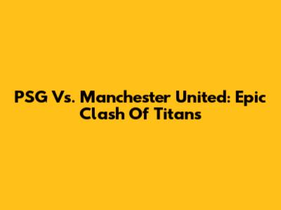 PSG Vs. Manchester United: Epic Clash Of Titans