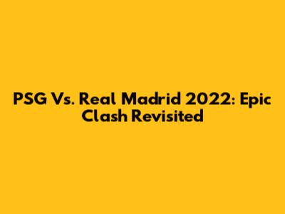 PSG Vs. Real Madrid 2022: Epic Clash Revisited