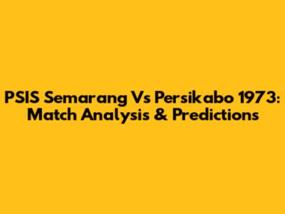 PSIS Semarang Vs Persikabo 1973: Match Analysis & Predictions