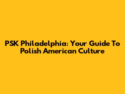 PSK Philadelphia: Your Guide To Polish American Culture